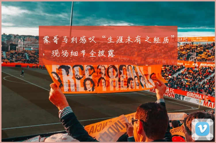 蒙哥马利感叹“生涯未有之经历”，现场细节全披露