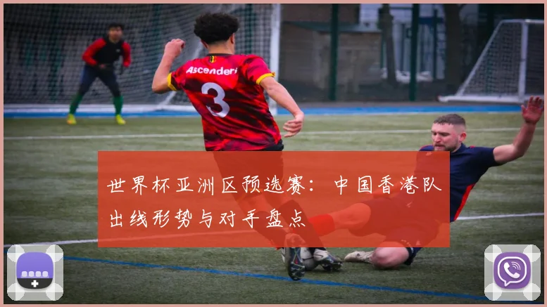 世界杯亚洲区预选赛：中国香港队出线形势与对手盘点