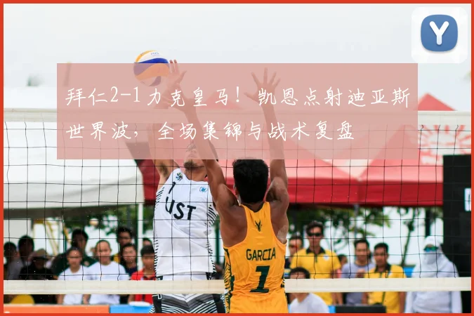 拜仁2-1力克皇马!凯恩点射迪亚斯世界波,全场集锦与战术复盘