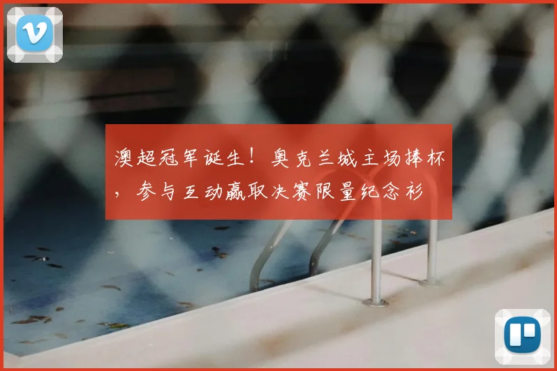 澳超冠军诞生！奥克兰城主场捧杯，参与互动赢取决赛限量纪念衫