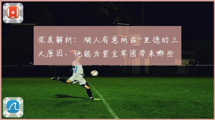 深度解析：湖人有意纳兹-里德的三大原因，他能为紫金军团带来哪些补强？