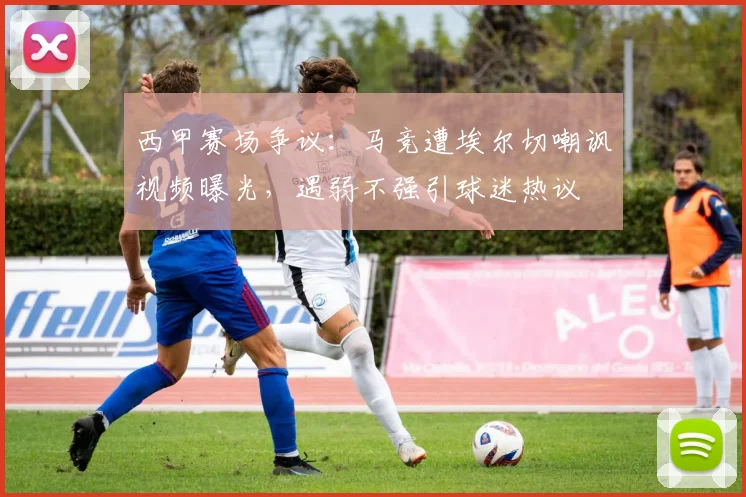 西甲赛场争议：马竞遭埃尔切嘲讽视频曝光，遇弱不强引球迷热议