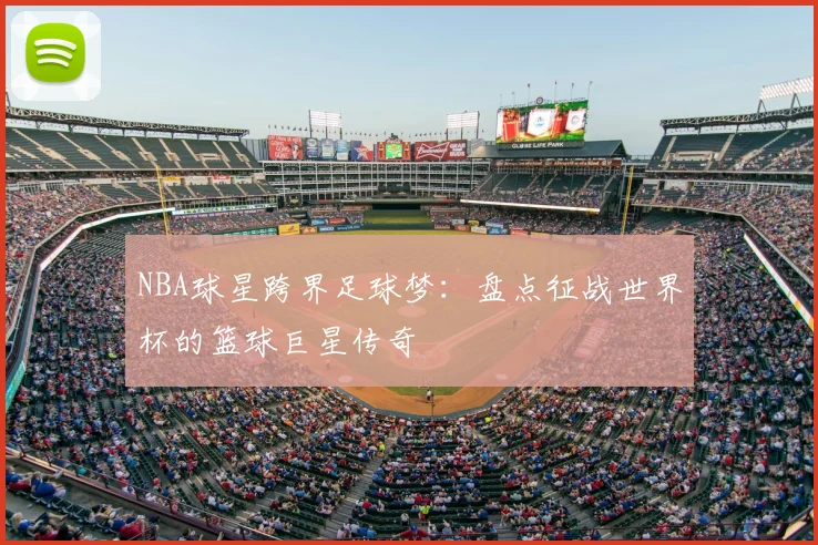 NBA球星跨界足球梦:盘点征战世界杯的篮球巨星传奇
